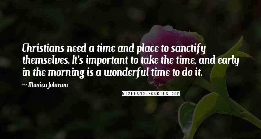 Monica Johnson Quotes: Christians need a time and place to sanctify themselves. It's important to take the time, and early in the morning is a wonderful time to do it.