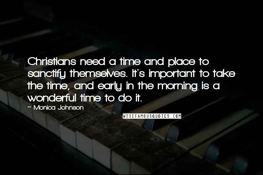 Monica Johnson Quotes: Christians need a time and place to sanctify themselves. It's important to take the time, and early in the morning is a wonderful time to do it.