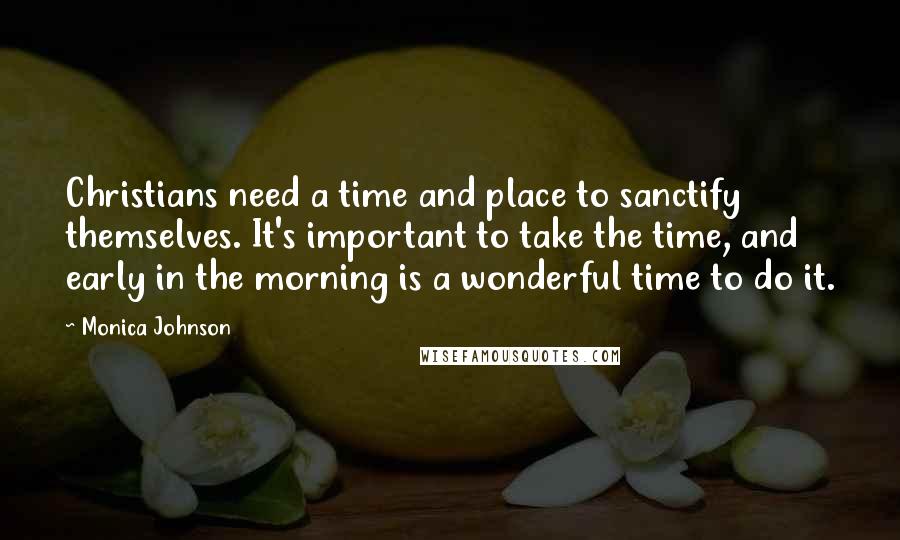 Monica Johnson Quotes: Christians need a time and place to sanctify themselves. It's important to take the time, and early in the morning is a wonderful time to do it.