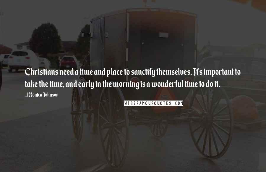 Monica Johnson Quotes: Christians need a time and place to sanctify themselves. It's important to take the time, and early in the morning is a wonderful time to do it.