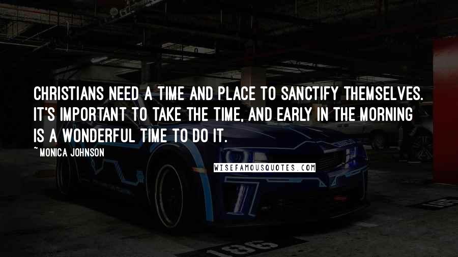 Monica Johnson Quotes: Christians need a time and place to sanctify themselves. It's important to take the time, and early in the morning is a wonderful time to do it.