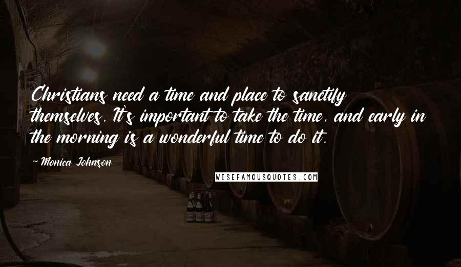 Monica Johnson Quotes: Christians need a time and place to sanctify themselves. It's important to take the time, and early in the morning is a wonderful time to do it.