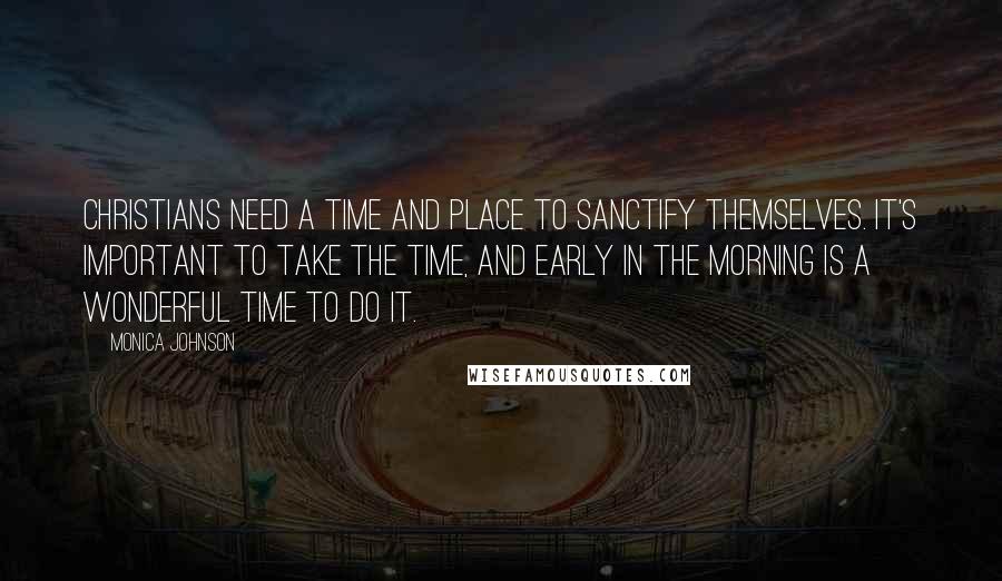 Monica Johnson Quotes: Christians need a time and place to sanctify themselves. It's important to take the time, and early in the morning is a wonderful time to do it.