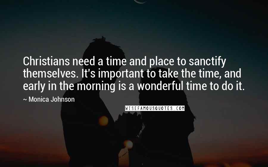 Monica Johnson Quotes: Christians need a time and place to sanctify themselves. It's important to take the time, and early in the morning is a wonderful time to do it.