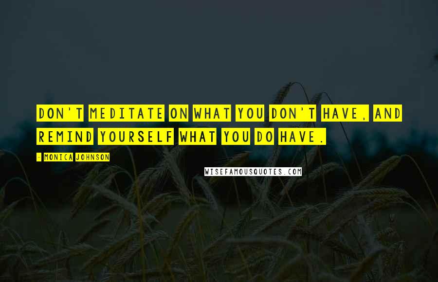 Monica Johnson Quotes: Don't meditate on what you don't have, and remind yourself what you do have.