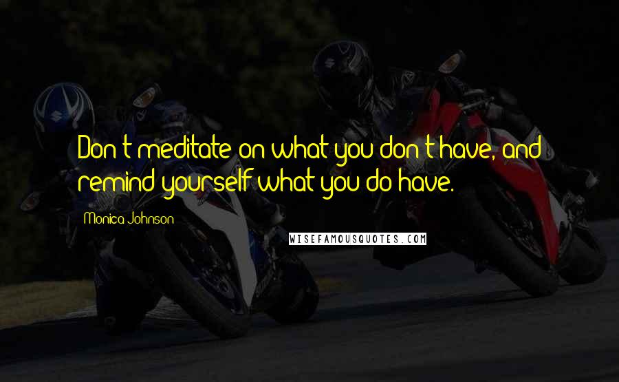 Monica Johnson Quotes: Don't meditate on what you don't have, and remind yourself what you do have.