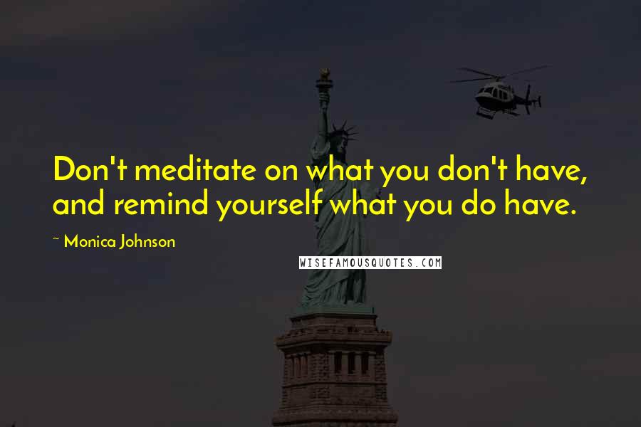 Monica Johnson Quotes: Don't meditate on what you don't have, and remind yourself what you do have.