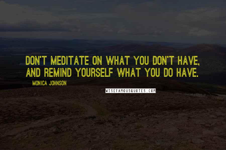 Monica Johnson Quotes: Don't meditate on what you don't have, and remind yourself what you do have.