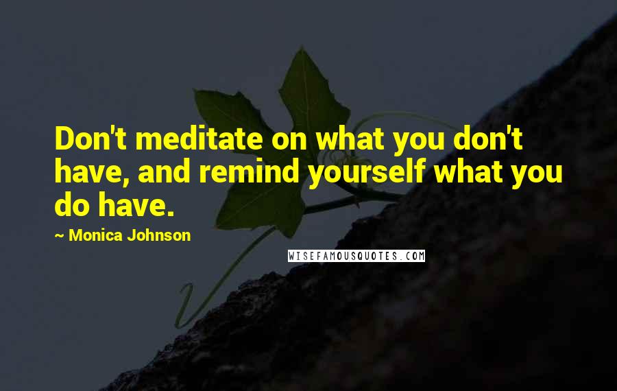 Monica Johnson Quotes: Don't meditate on what you don't have, and remind yourself what you do have.