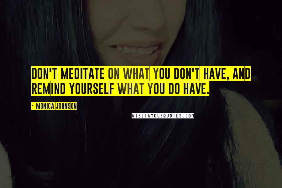 Monica Johnson Quotes: Don't meditate on what you don't have, and remind yourself what you do have.