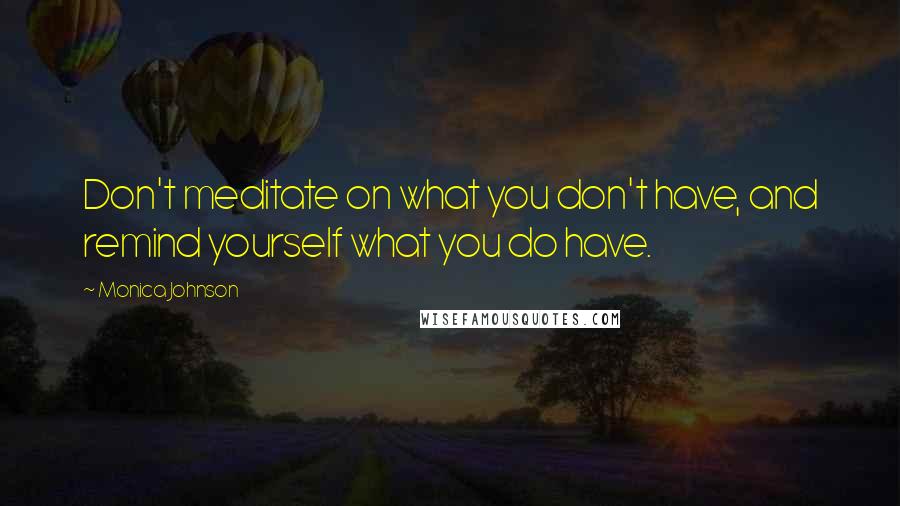 Monica Johnson Quotes: Don't meditate on what you don't have, and remind yourself what you do have.