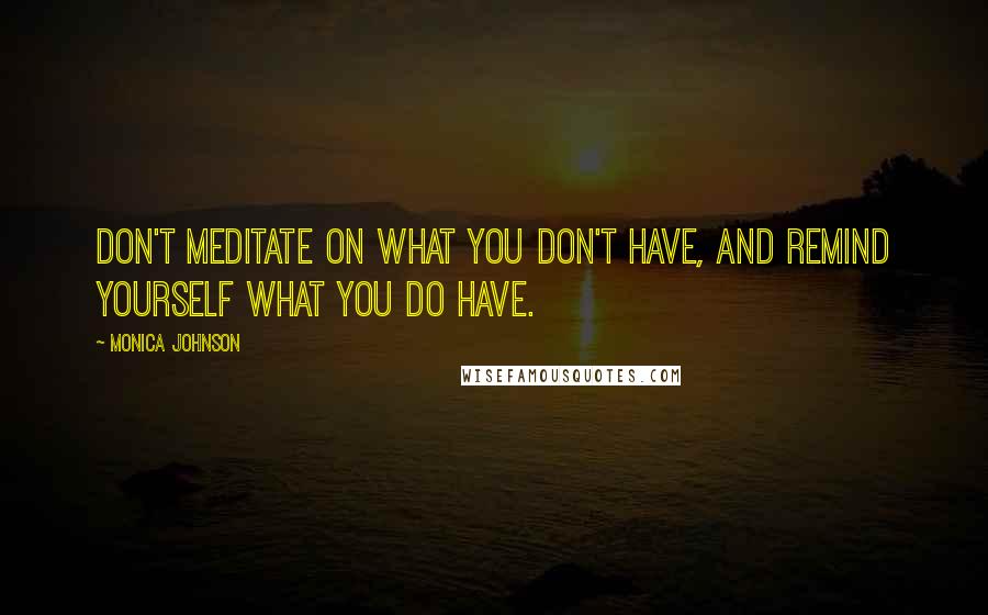 Monica Johnson Quotes: Don't meditate on what you don't have, and remind yourself what you do have.