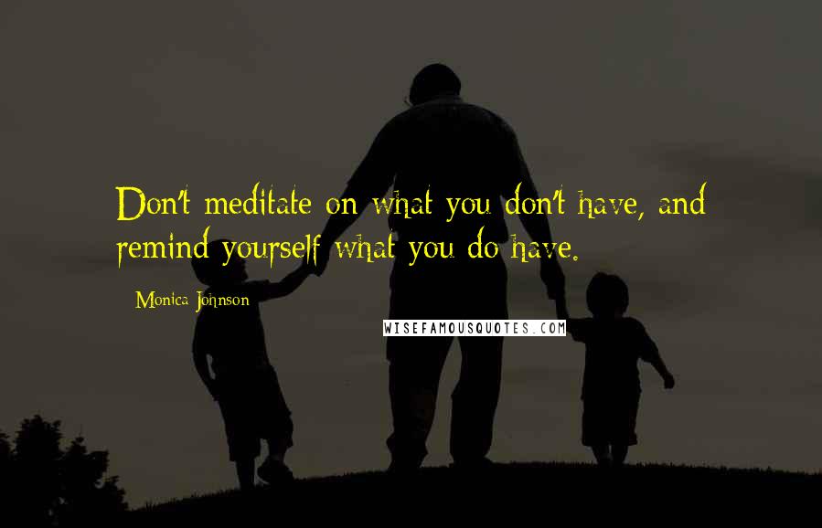 Monica Johnson Quotes: Don't meditate on what you don't have, and remind yourself what you do have.