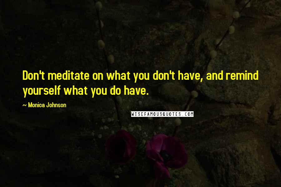 Monica Johnson Quotes: Don't meditate on what you don't have, and remind yourself what you do have.