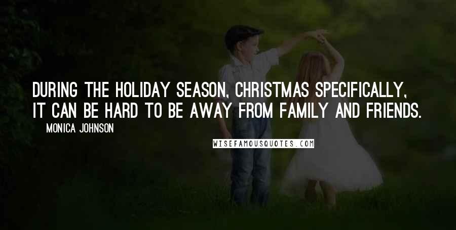 Monica Johnson Quotes: During the holiday season, Christmas specifically, it can be hard to be away from family and friends.