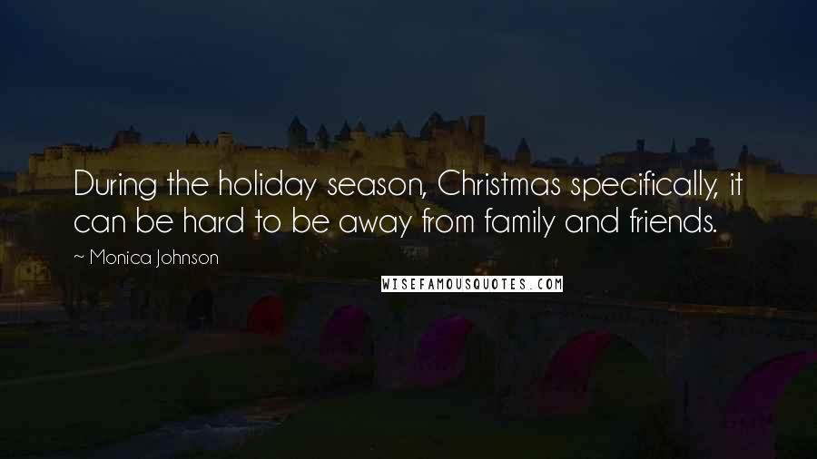 Monica Johnson Quotes: During the holiday season, Christmas specifically, it can be hard to be away from family and friends.
