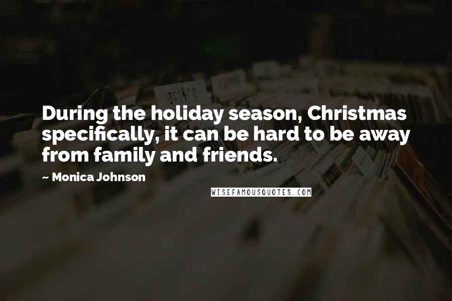 Monica Johnson Quotes: During the holiday season, Christmas specifically, it can be hard to be away from family and friends.