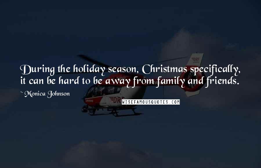Monica Johnson Quotes: During the holiday season, Christmas specifically, it can be hard to be away from family and friends.