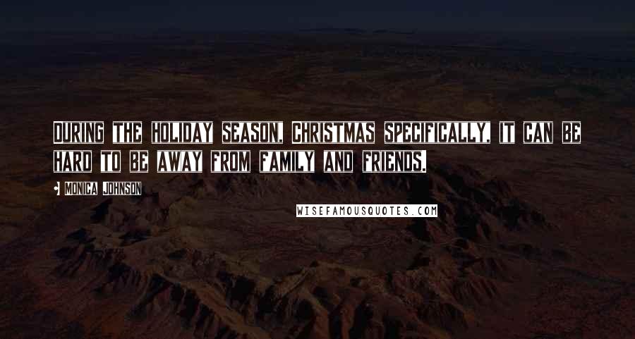 Monica Johnson Quotes: During the holiday season, Christmas specifically, it can be hard to be away from family and friends.