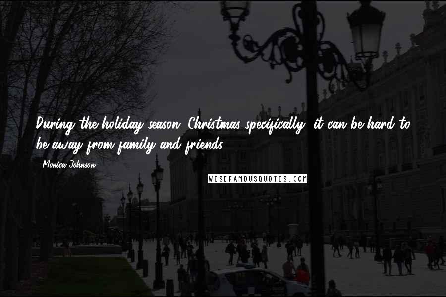 Monica Johnson Quotes: During the holiday season, Christmas specifically, it can be hard to be away from family and friends.