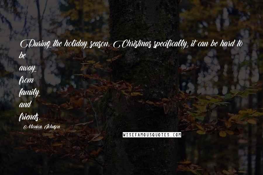 Monica Johnson Quotes: During the holiday season, Christmas specifically, it can be hard to be away from family and friends.