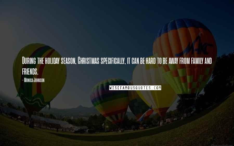 Monica Johnson Quotes: During the holiday season, Christmas specifically, it can be hard to be away from family and friends.