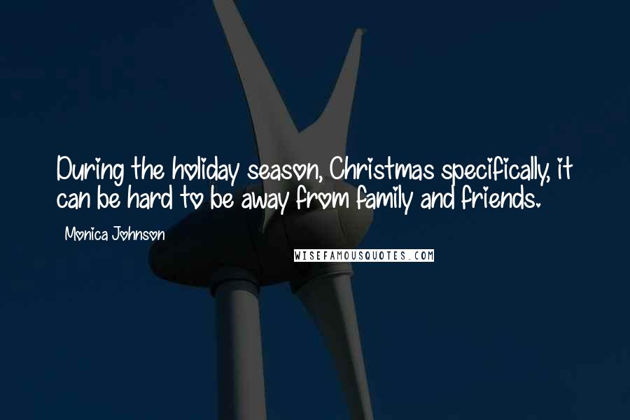 Monica Johnson Quotes: During the holiday season, Christmas specifically, it can be hard to be away from family and friends.