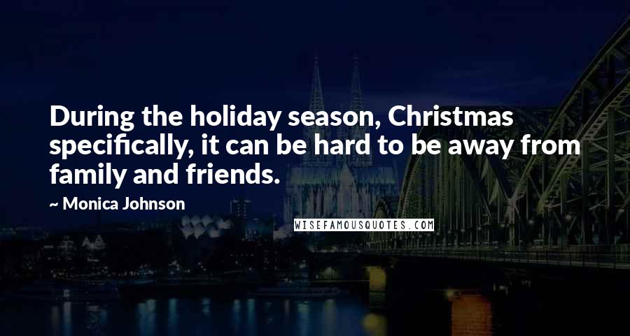 Monica Johnson Quotes: During the holiday season, Christmas specifically, it can be hard to be away from family and friends.