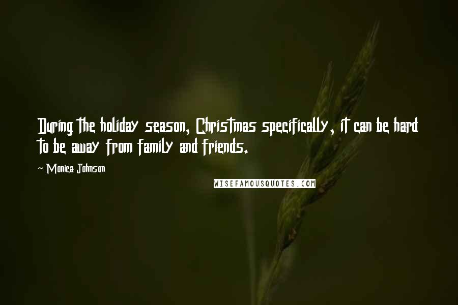 Monica Johnson Quotes: During the holiday season, Christmas specifically, it can be hard to be away from family and friends.