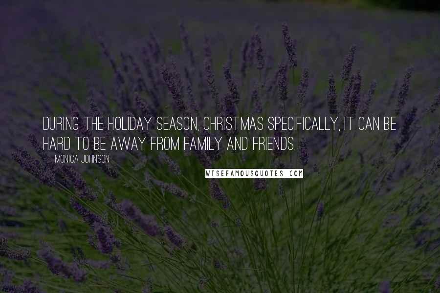 Monica Johnson Quotes: During the holiday season, Christmas specifically, it can be hard to be away from family and friends.