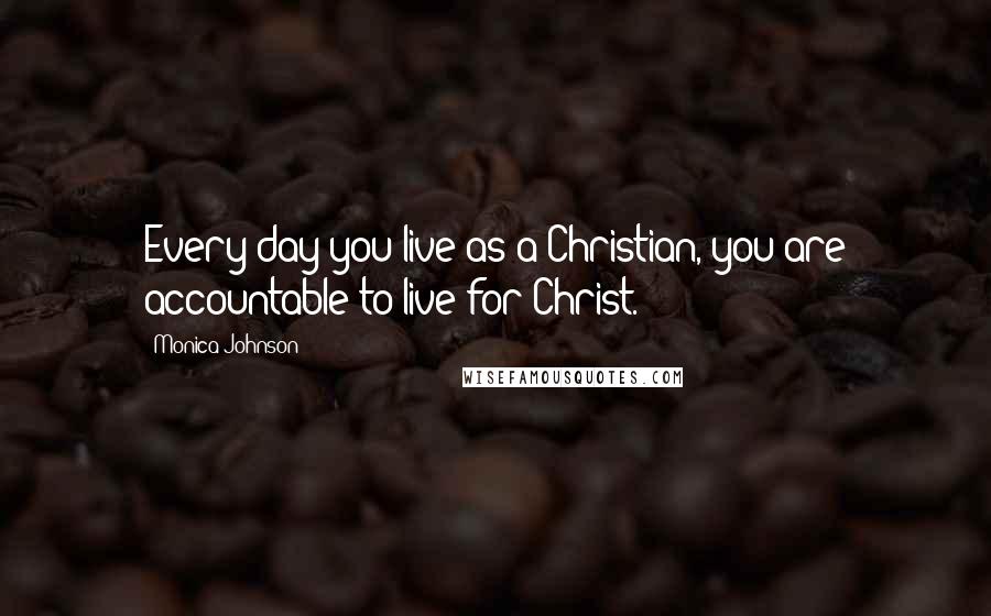 Monica Johnson Quotes: Every day you live as a Christian, you are accountable to live for Christ.