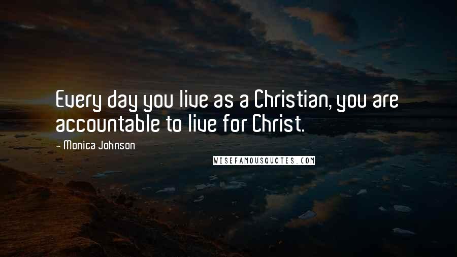 Monica Johnson Quotes: Every day you live as a Christian, you are accountable to live for Christ.