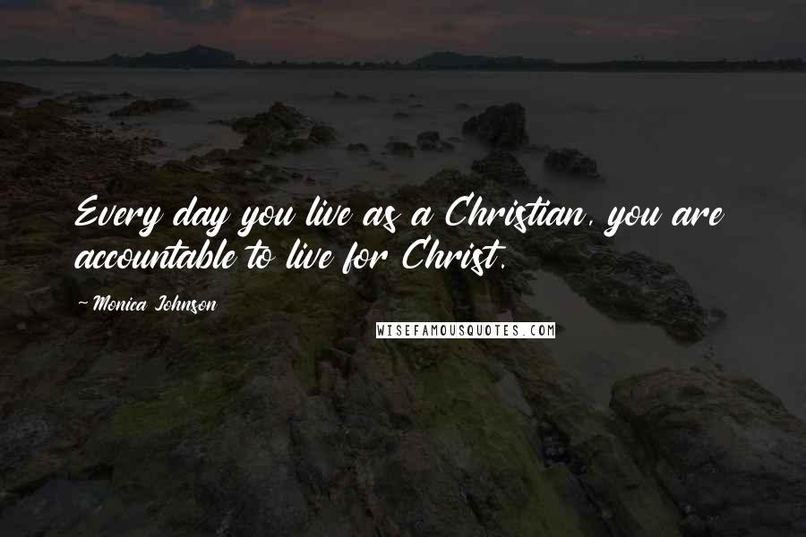 Monica Johnson Quotes: Every day you live as a Christian, you are accountable to live for Christ.