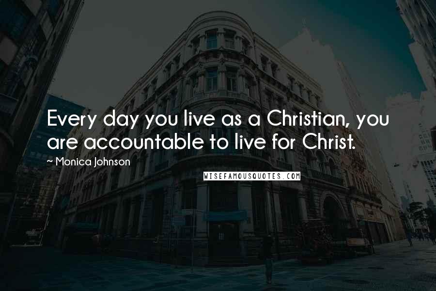 Monica Johnson Quotes: Every day you live as a Christian, you are accountable to live for Christ.