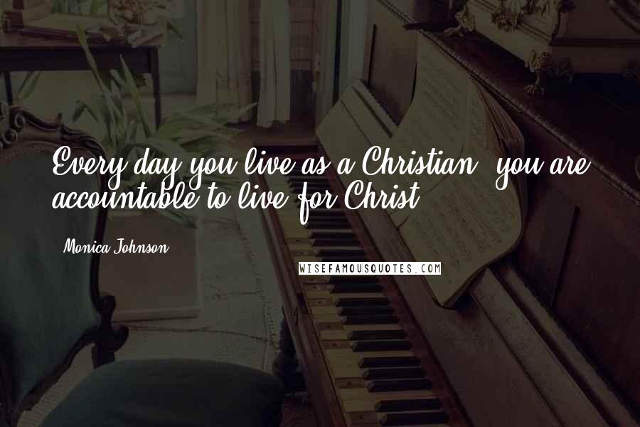 Monica Johnson Quotes: Every day you live as a Christian, you are accountable to live for Christ.