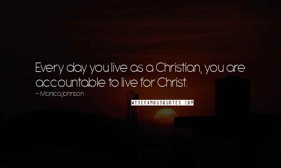Monica Johnson Quotes: Every day you live as a Christian, you are accountable to live for Christ.