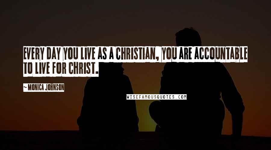 Monica Johnson Quotes: Every day you live as a Christian, you are accountable to live for Christ.