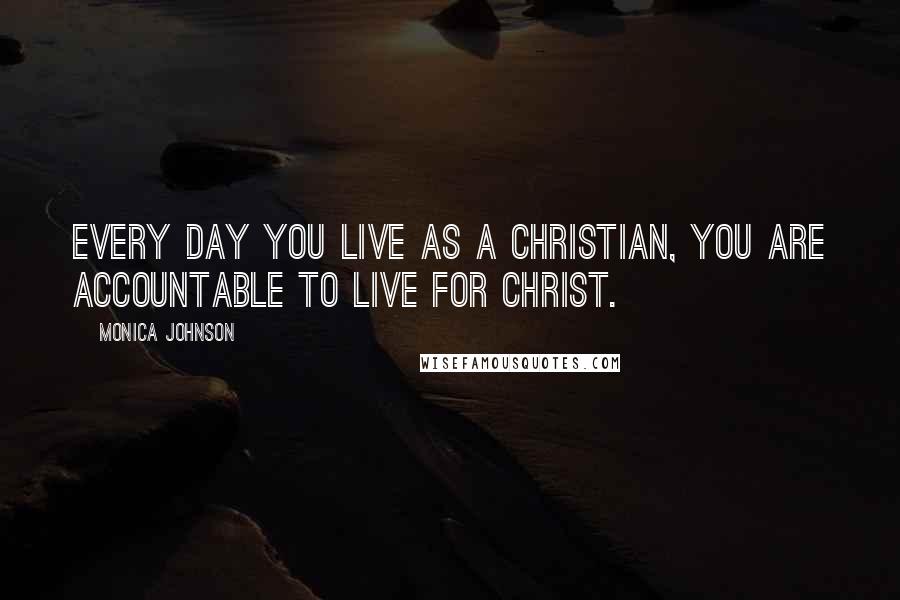 Monica Johnson Quotes: Every day you live as a Christian, you are accountable to live for Christ.