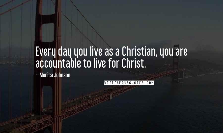 Monica Johnson Quotes: Every day you live as a Christian, you are accountable to live for Christ.