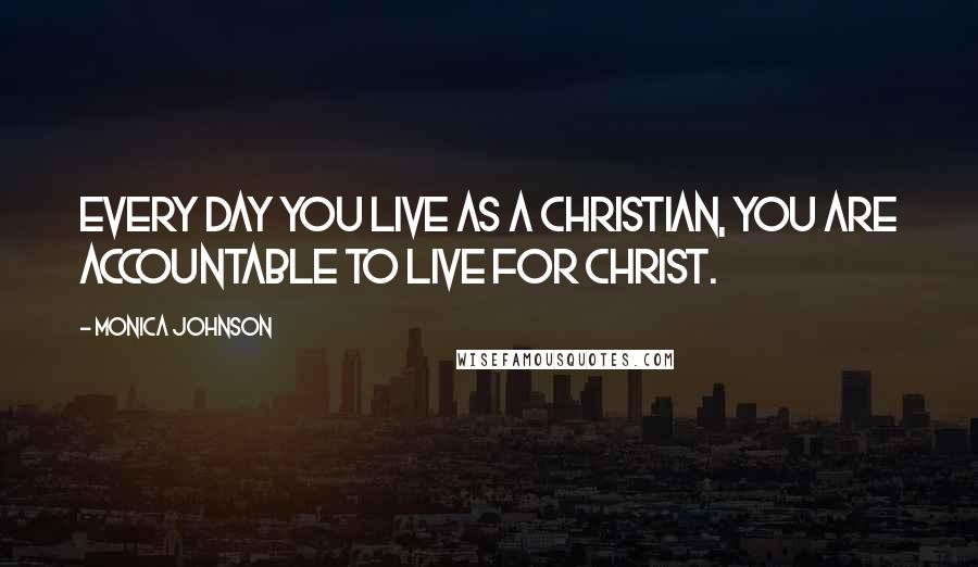 Monica Johnson Quotes: Every day you live as a Christian, you are accountable to live for Christ.