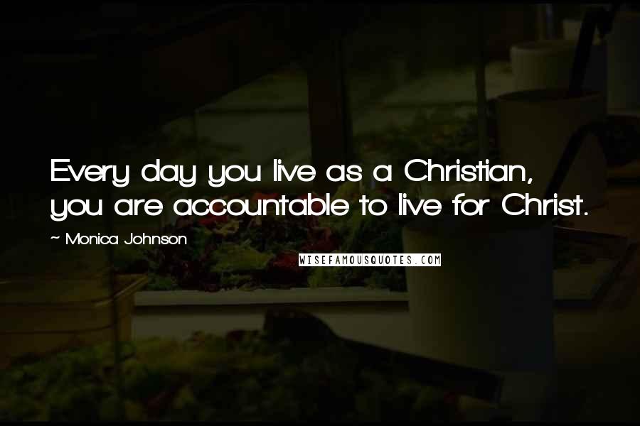 Monica Johnson Quotes: Every day you live as a Christian, you are accountable to live for Christ.