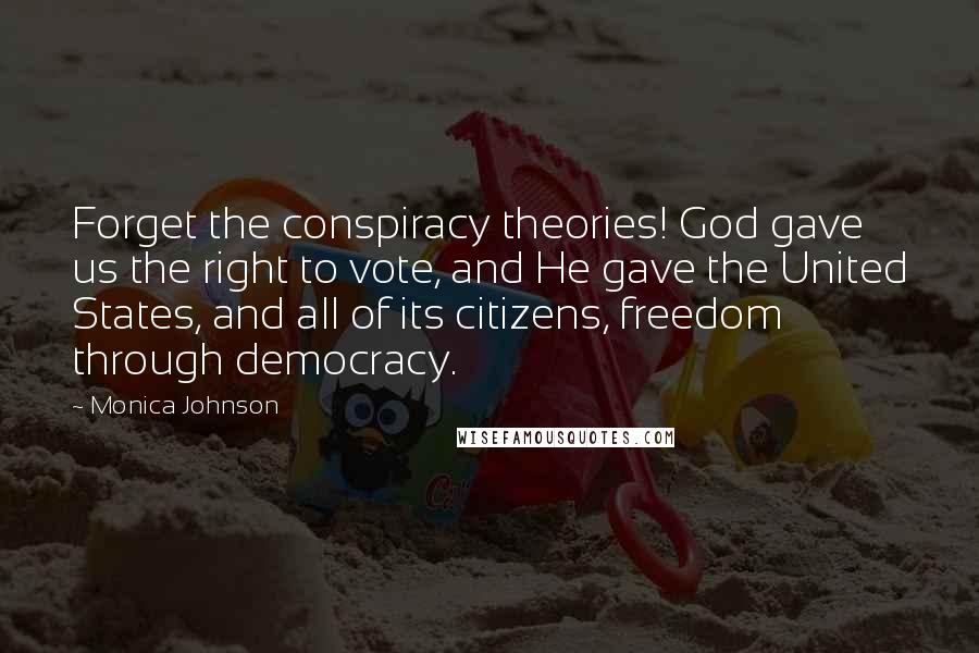 Monica Johnson Quotes: Forget the conspiracy theories! God gave us the right to vote, and He gave the United States, and all of its citizens, freedom through democracy.