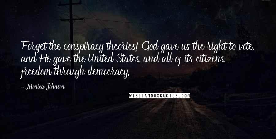 Monica Johnson Quotes: Forget the conspiracy theories! God gave us the right to vote, and He gave the United States, and all of its citizens, freedom through democracy.
