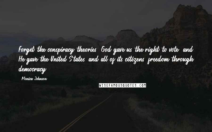 Monica Johnson Quotes: Forget the conspiracy theories! God gave us the right to vote, and He gave the United States, and all of its citizens, freedom through democracy.