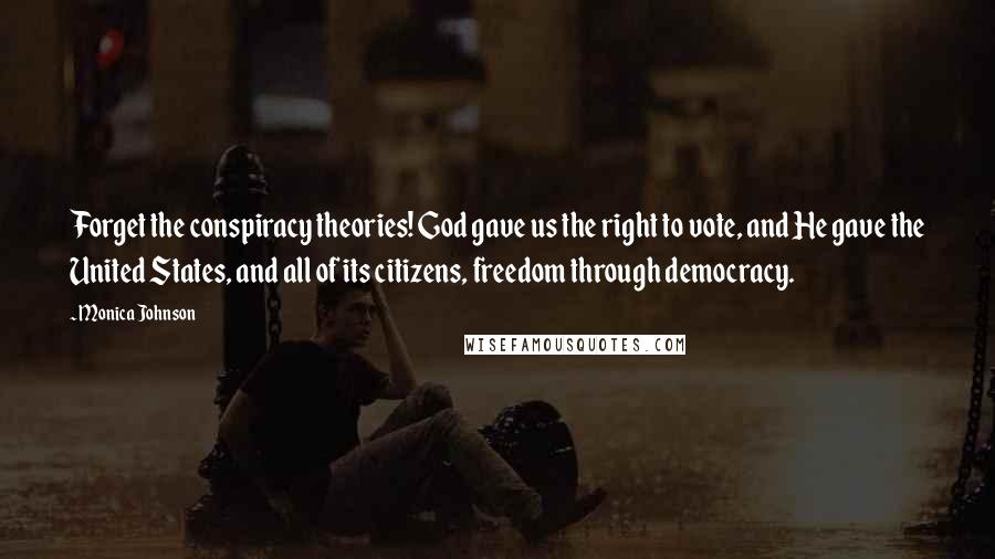 Monica Johnson Quotes: Forget the conspiracy theories! God gave us the right to vote, and He gave the United States, and all of its citizens, freedom through democracy.