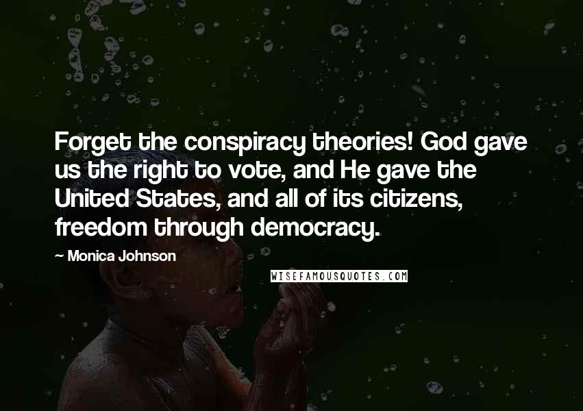 Monica Johnson Quotes: Forget the conspiracy theories! God gave us the right to vote, and He gave the United States, and all of its citizens, freedom through democracy.