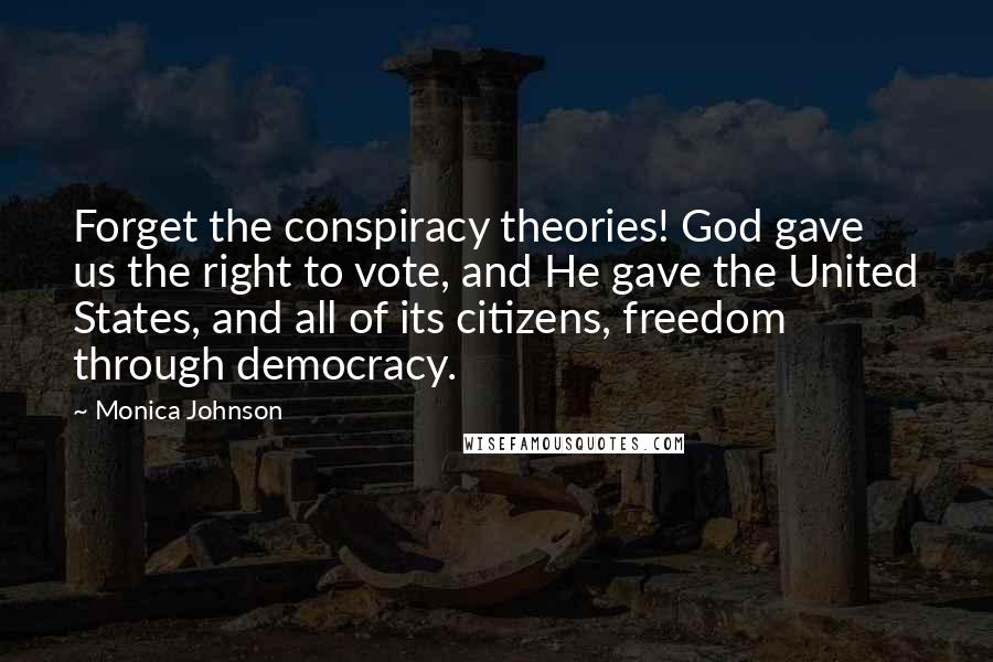Monica Johnson Quotes: Forget the conspiracy theories! God gave us the right to vote, and He gave the United States, and all of its citizens, freedom through democracy.