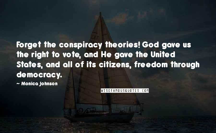 Monica Johnson Quotes: Forget the conspiracy theories! God gave us the right to vote, and He gave the United States, and all of its citizens, freedom through democracy.