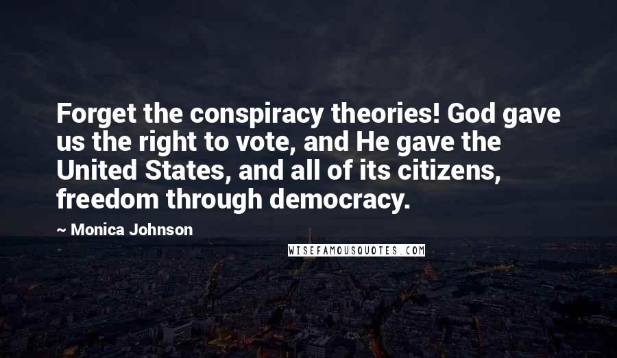 Monica Johnson Quotes: Forget the conspiracy theories! God gave us the right to vote, and He gave the United States, and all of its citizens, freedom through democracy.