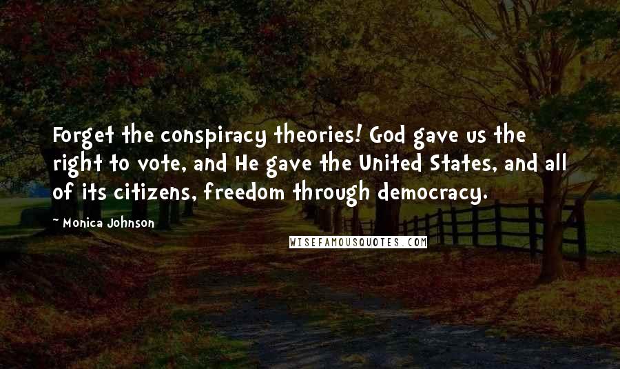 Monica Johnson Quotes: Forget the conspiracy theories! God gave us the right to vote, and He gave the United States, and all of its citizens, freedom through democracy.